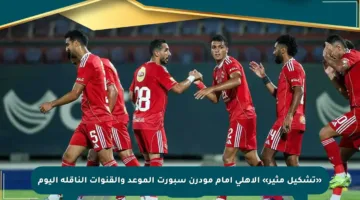 «تشكيل مثير» الأهلي أمام مودرن سبورت الموعد والقنوات الناقلة اليوم